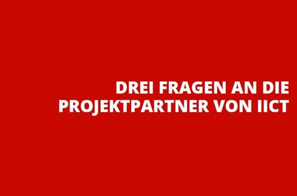 Drei Fragen an die Projektpartner von IICT